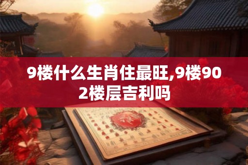 9楼什么生肖住最旺,9楼902楼层吉利吗