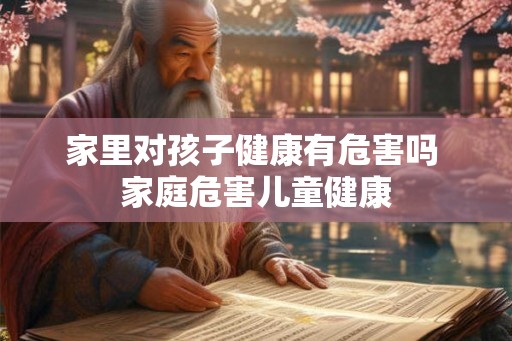 家里对孩子健康有危害吗 家庭危害儿童健康