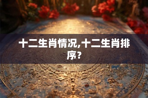 十二生肖情况,十二生肖排序？