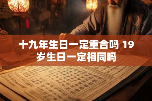 十九年生日一定重合吗 19岁生日一定相同吗
