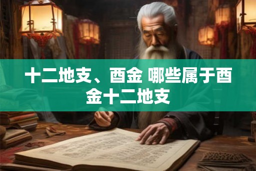 十二地支、酉金 哪些属于酉金十二地支 十二地支、酉金 哪些属于酉金十二地支