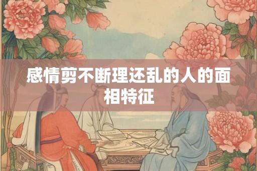 感情剪不断理还乱的人的面相特征