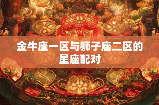 金牛座一区与狮子座二区的星座配对