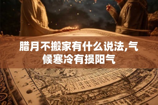 腊月不搬家有什么说法,气候寒冷有损阳气