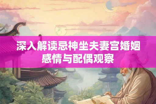 深入解读忌神坐夫妻宫婚姻感情与配偶观察