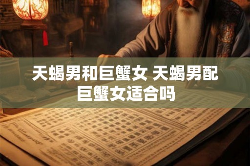 天蝎男和巨蟹女 天蝎男配巨蟹女适合吗