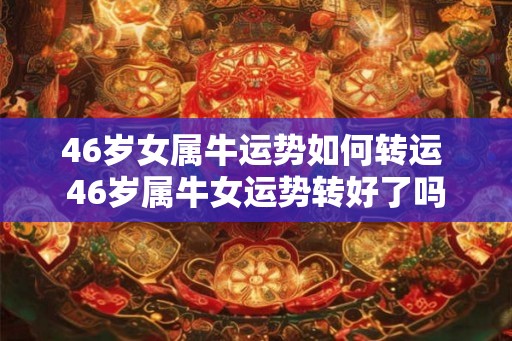 46岁女属牛运势如何转运 46岁属牛女运势转好了吗
