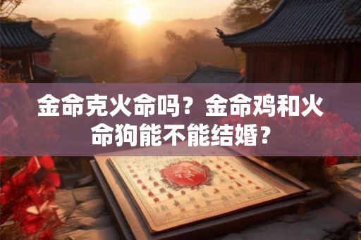 金命克火命吗?金命鸡和火命狗能不能结婚? 金命克火命吗?金命鸡和火命狗能不能结婚?