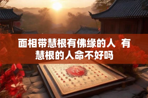 面相带慧根有佛缘的人 有慧根的人命不好吗 面相带慧根有佛缘的人 有慧根的人命不好吗