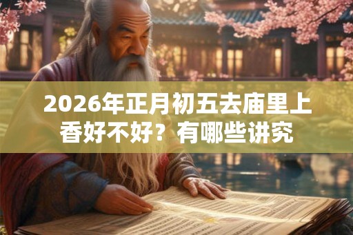 2026年正月初五去庙里上香好不好?有哪些讲究 2026年正月初五去庙里上香好不好?有哪些讲究
