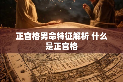 正官格男命特征解析 什么是正官格