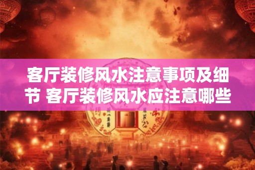 客厅装修风水注意事项及细节 客厅装修风水应注意哪些细节