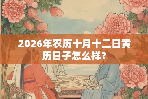 2026年农历十月十二日黄历日子怎么样？