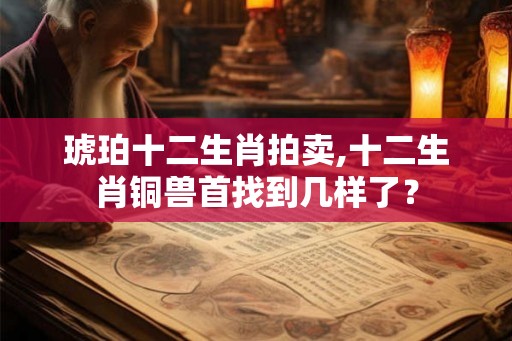 琥珀十二生肖拍卖,十二生肖铜兽首找到几样了？