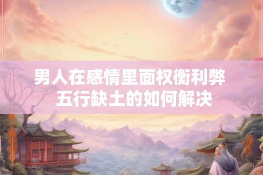 男人在感情里面权衡利弊  五行缺土的如何解决