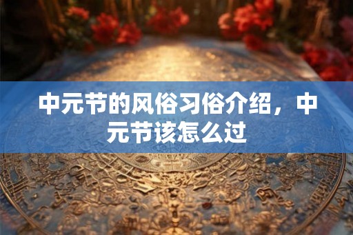 中元节的风俗习俗介绍，中元节该怎么过