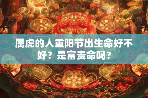 属虎的人重阳节出生命好不好？是富贵命吗？