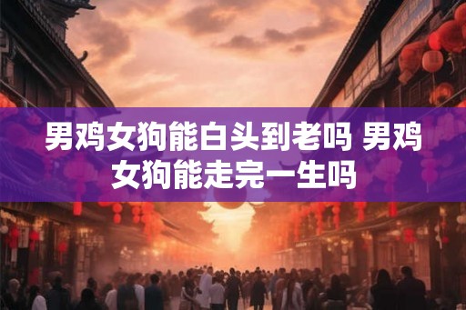 男鸡女狗能白头到老吗 男鸡女狗能走完一生吗