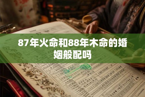 87年火命和88年木命的婚姻般配吗 87年火命和88年木命的婚姻般配吗