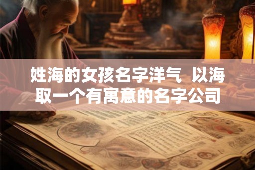 姓海的女孩名字洋气  以海取一个有寓意的名字公司