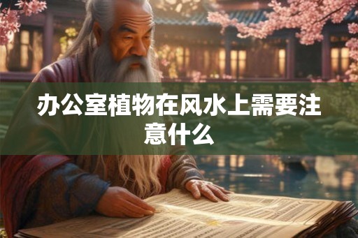 办公室植物在风水上需要注意什么 办公室植物在风水上需要注意什么