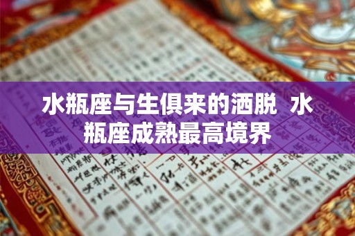 水瓶座与生俱来的洒脱 水瓶座成熟最高境界 水瓶座与生俱来的洒脱 水瓶座成熟最高境界