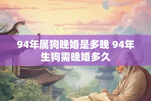 94年属狗晚婚是多晚 94年生狗需晚婚多久