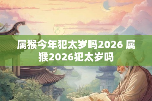 属猴今年犯太岁吗2026 属猴2026犯太岁吗