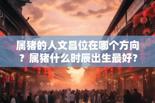 属猪的人文昌位在哪个方向？属猪什么时辰出生最好？