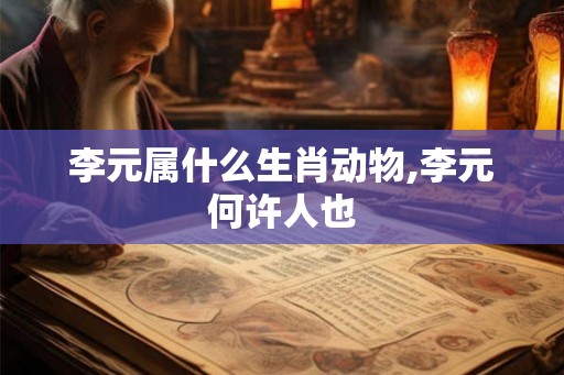 李元属什么生肖动物,李元何许人也 李元属什么生肖动物,李元何许人也