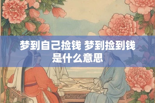 梦到自己捡钱 梦到捡到钱是什么意思 梦到自己捡钱 梦到捡到钱是什么意思