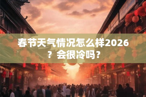 春节天气情况怎么样2026？会很冷吗？