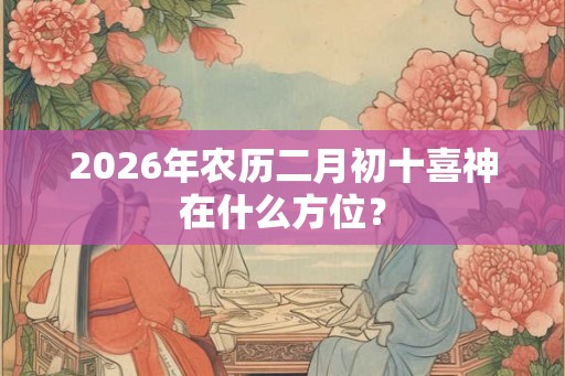 2026年农历二月初十喜神在什么方位？