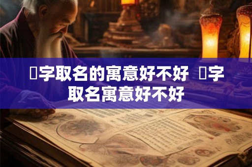 婼字取名的寓意好不好 榽字取名寓意好不好 婼字取名的寓意好不好 榽字取名寓意好不好