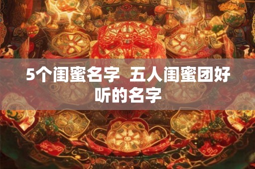 5个闺蜜名字  五人闺蜜团好听的名字