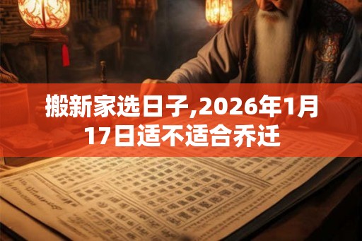 搬新家选日子,2026年1月17日适不适合乔迁
