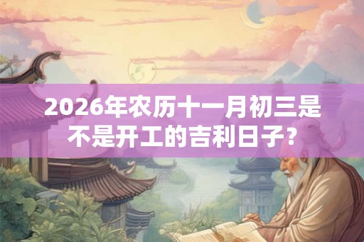 2026年农历十一月初三是不是开工的吉利日子? 2026年农历十一月初三是不是开工的吉利日子?