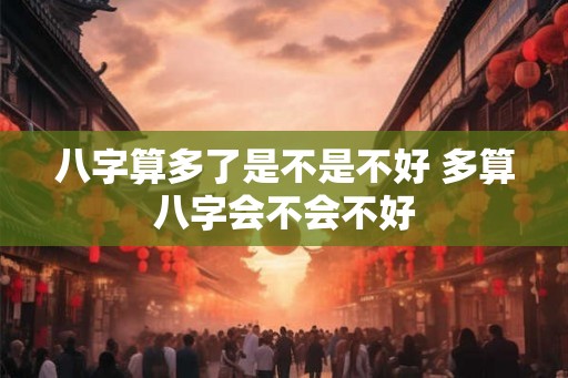 八字算多了是不是不好 多算八字会不会不好 八字算多了是不是不好 多算八字会不会不好