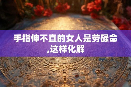 手指伸不直的女人是劳碌命,这样化解