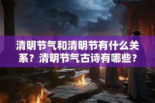 清明节气和清明节有什么关系？清明节气古诗有哪些？