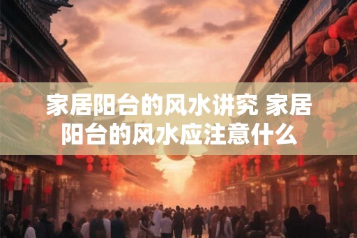 家居阳台的风水讲究 家居阳台的风水应注意什么