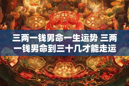 三两一钱男命一生运势 三两一钱男命到三十几才能走运吗