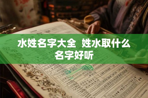水姓名字大全  姓水取什么名字好听