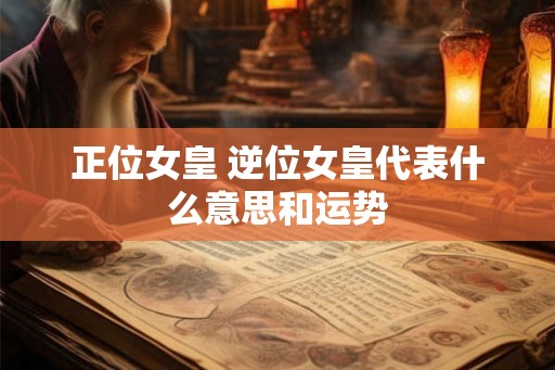 正位女皇 逆位女皇代表什么意思和运势 正位女皇 逆位女皇代表什么意思和运势