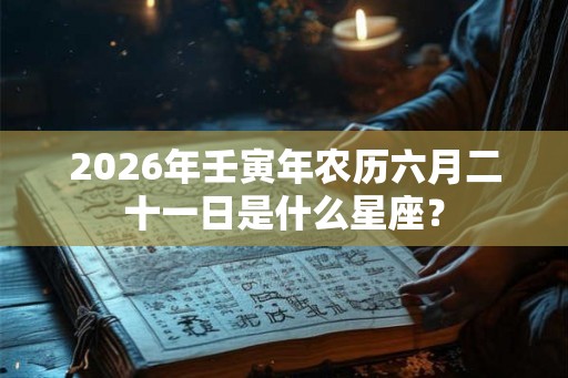 2026年壬寅年农历六月二十一日是什么星座？