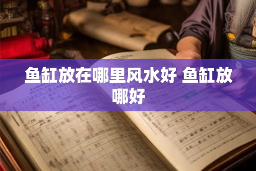 鱼缸放在哪里风水好 鱼缸放哪好