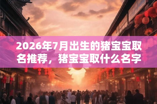 2026年7月出生的猪宝宝取名推荐，猪宝宝取什么名字好听？
