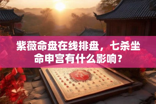 紫薇命盘在线排盘，七杀坐命申宫有什么影响？