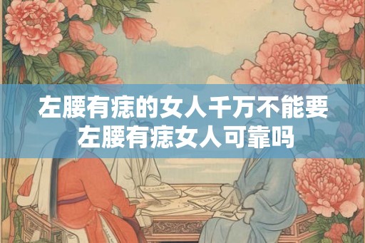 左腰有痣的女人千万不能要 左腰有痣女人可靠吗