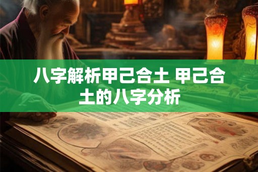 八字解析甲己合土 甲己合土的八字分析
